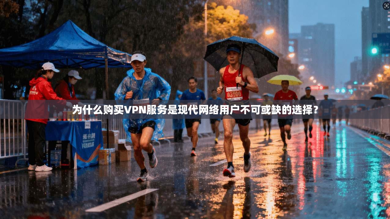 为什么购买VPN服务是现代网络用户不可或缺的选择？
