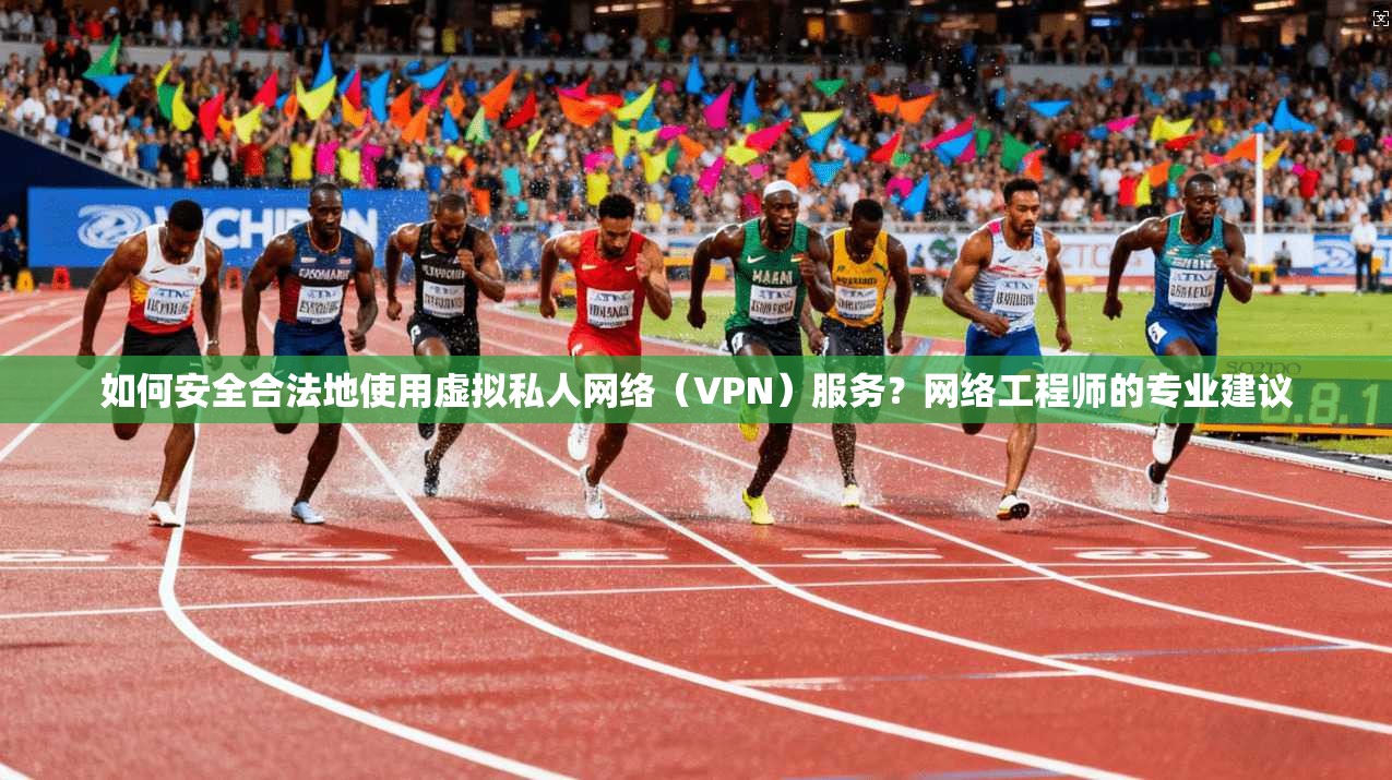 如何安全合法地使用虚拟私人网络（VPN）服务？网络工程师的专业建议