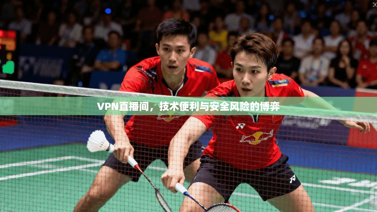 VPN直播间，技术便利与安全风险的博弈
