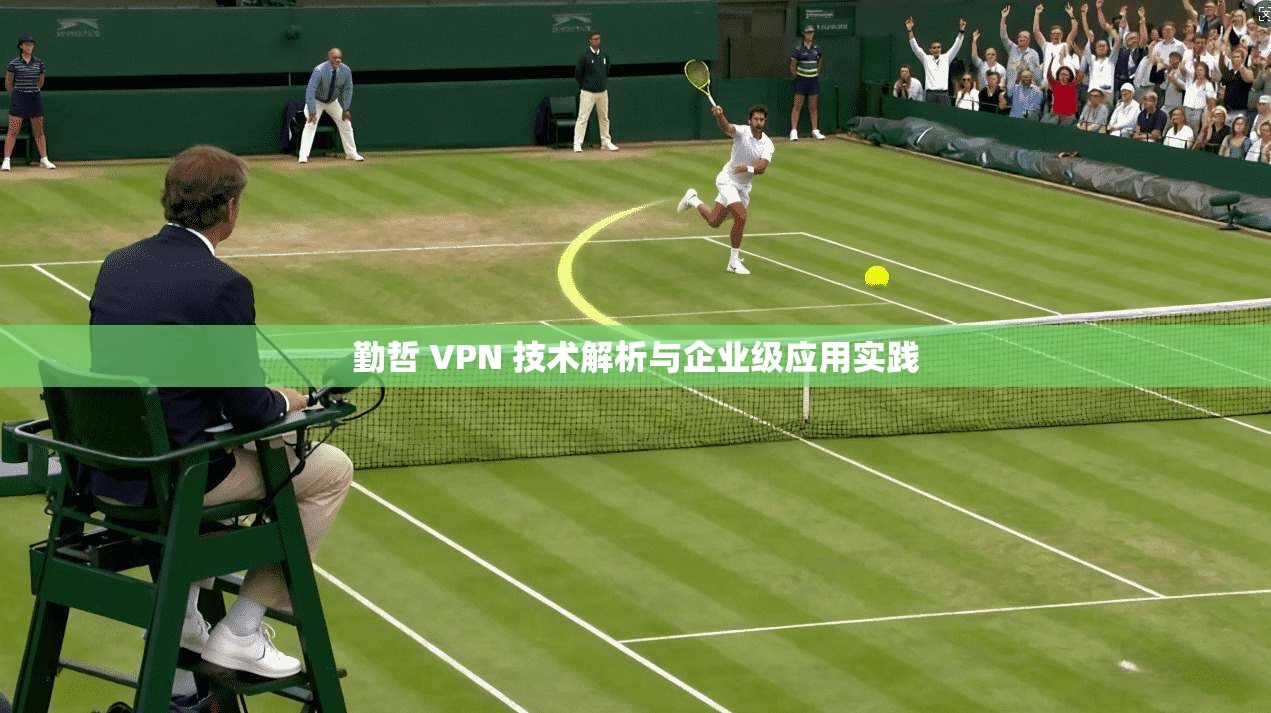 勤哲 VPN 技术解析与企业级应用实践