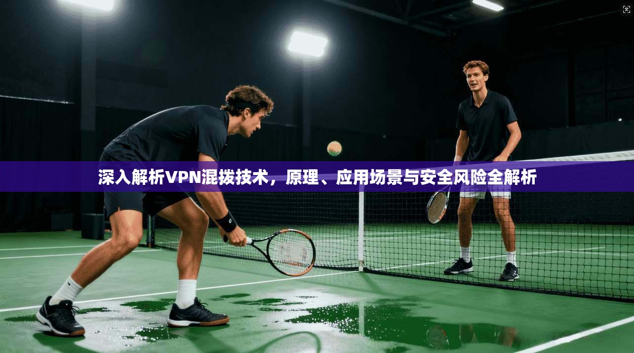 深入解析VPN混拨技术，原理、应用场景与安全风险全解析