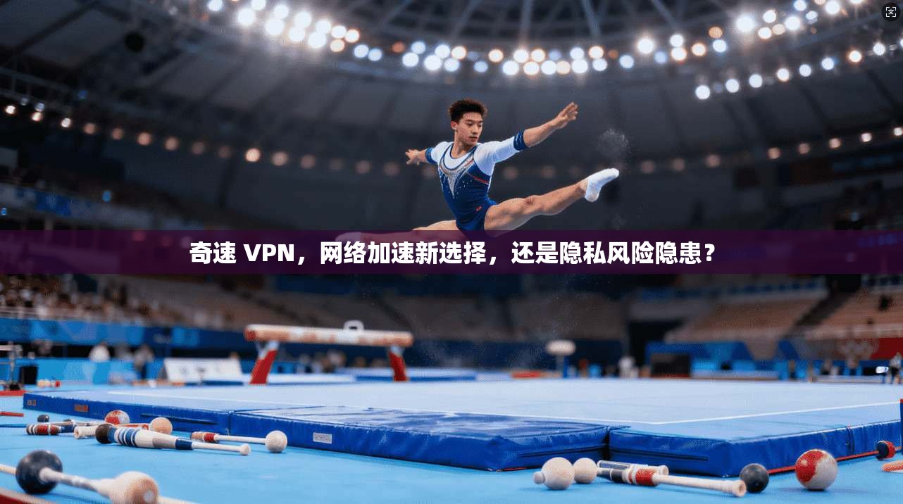奇速 VPN，网络加速新选择，还是隐私风险隐患？