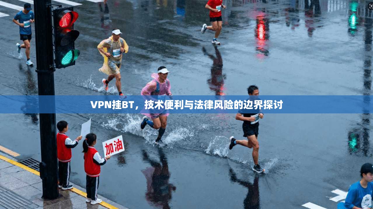VPN挂BT，技术便利与法律风险的边界探讨