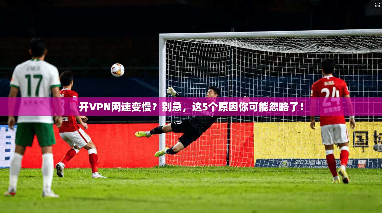开VPN网速变慢？别急，这5个原因你可能忽略了！