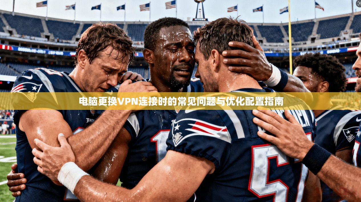 电脑更换VPN连接时的常见问题与优化配置指南