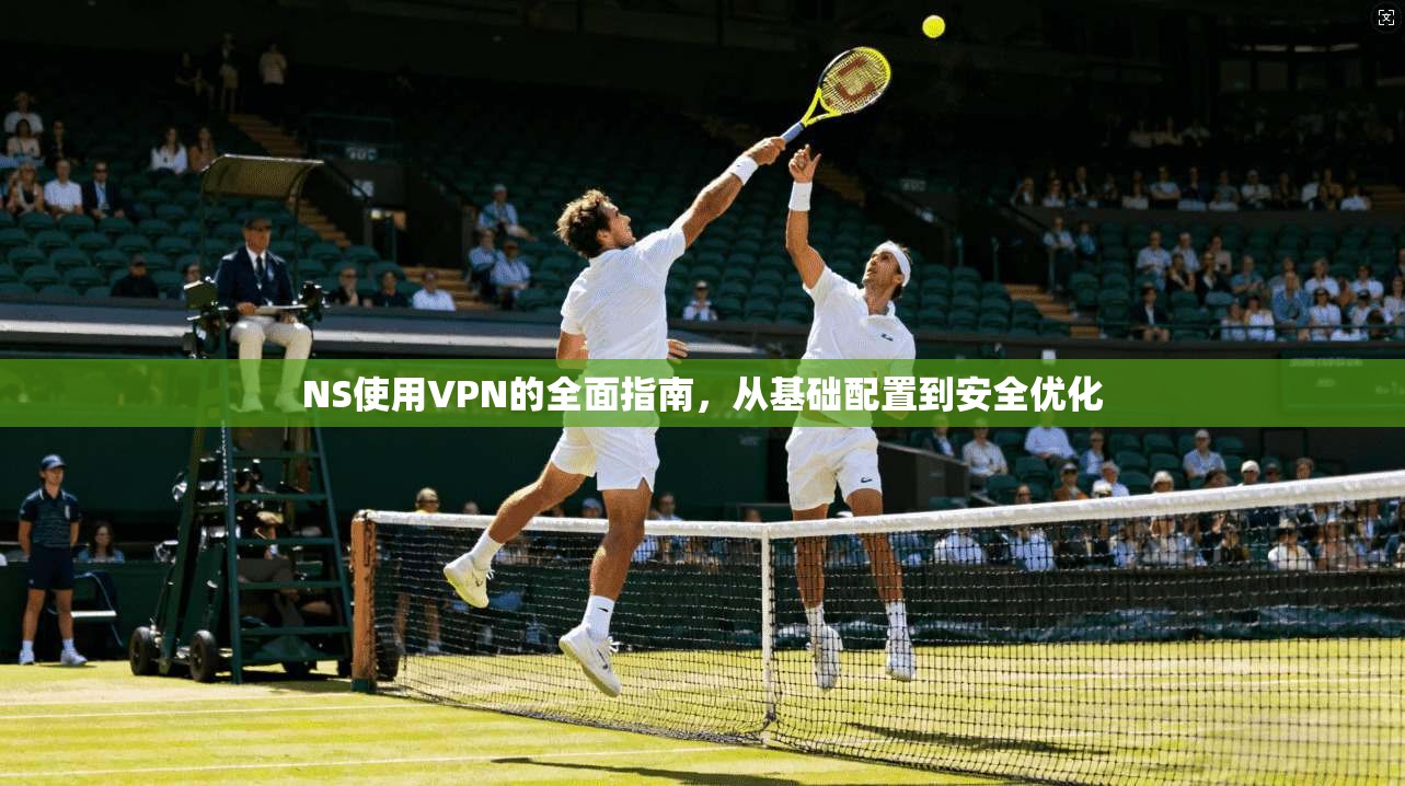 NS使用VPN的全面指南，从基础配置到安全优化