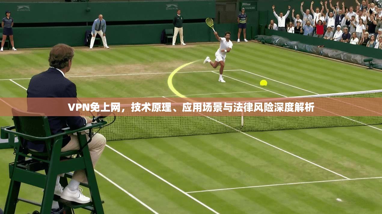 VPN免上网，技术原理、应用场景与法律风险深度解析
