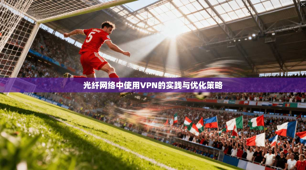 光纤网络中使用VPN的实践与优化策略