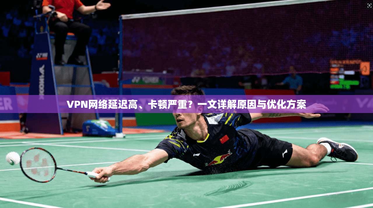 VPN网络延迟高、卡顿严重？一文详解原因与优化方案