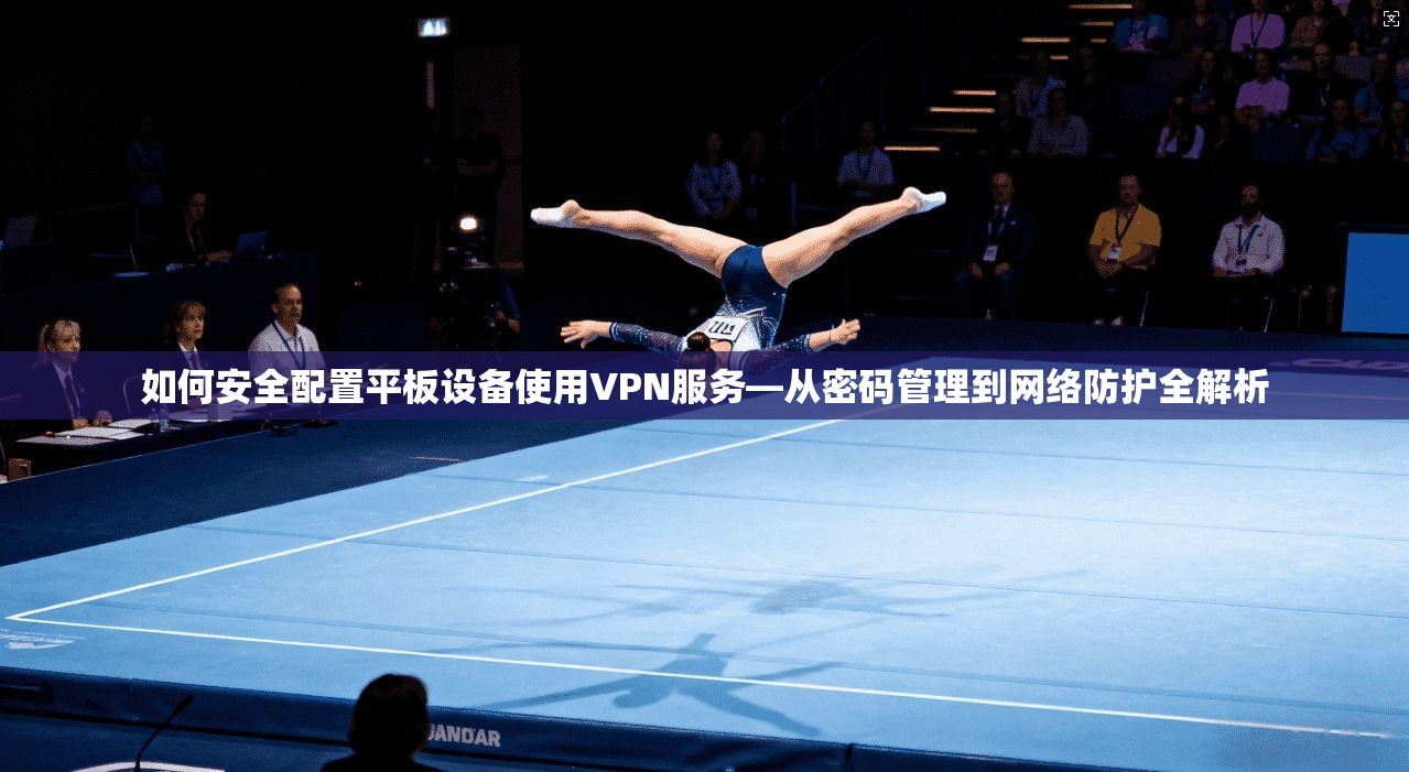 如何安全配置平板设备使用VPN服务—从密码管理到网络防护全解析