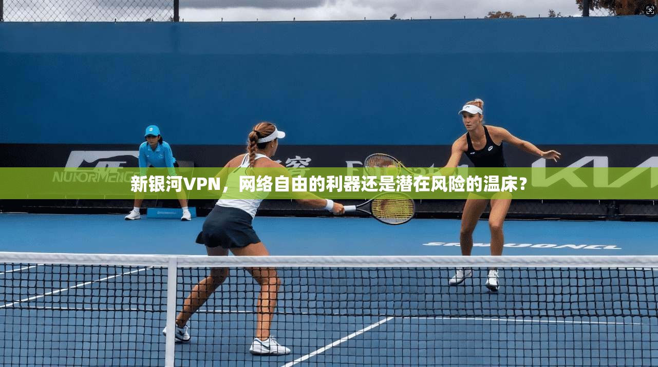 新银河VPN，网络自由的利器还是潜在风险的温床？
