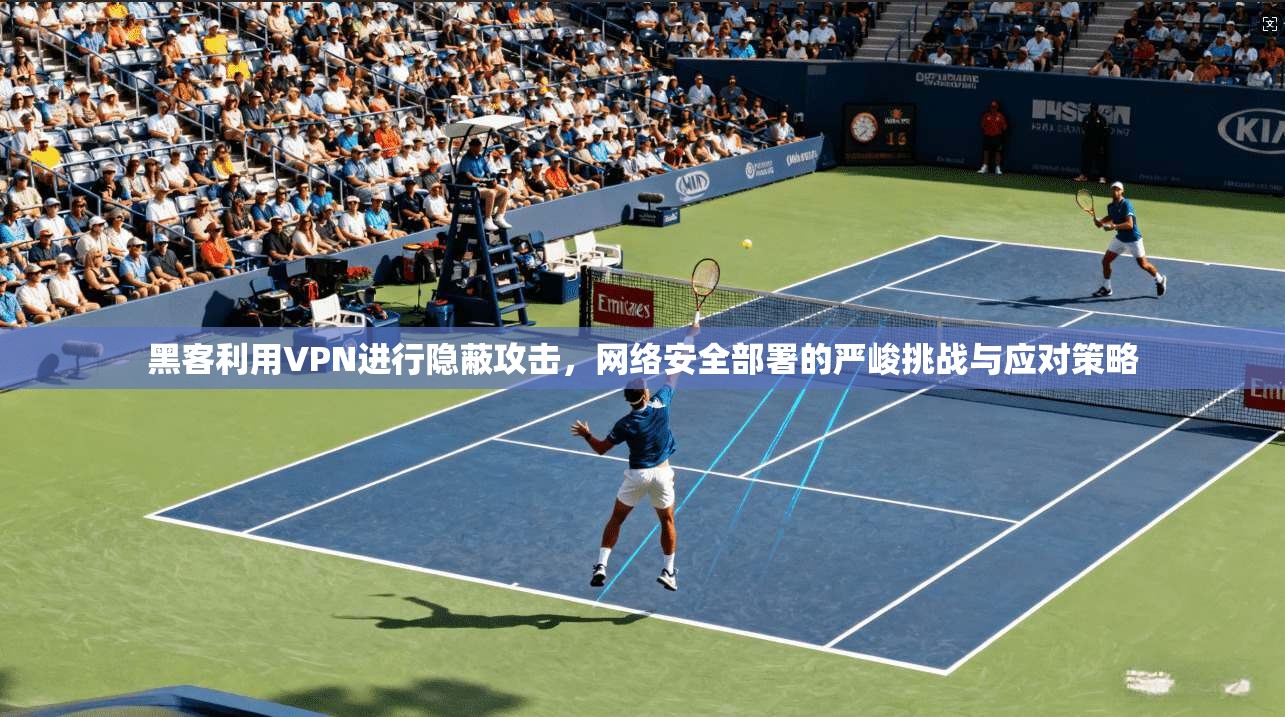 黑客利用VPN进行隐蔽攻击，网络安全部署的严峻挑战与应对策略
