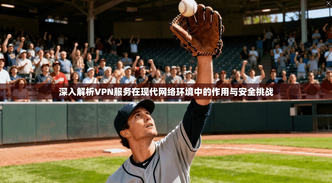 深入解析VPN服务在现代网络环境中的作用与安全挑战