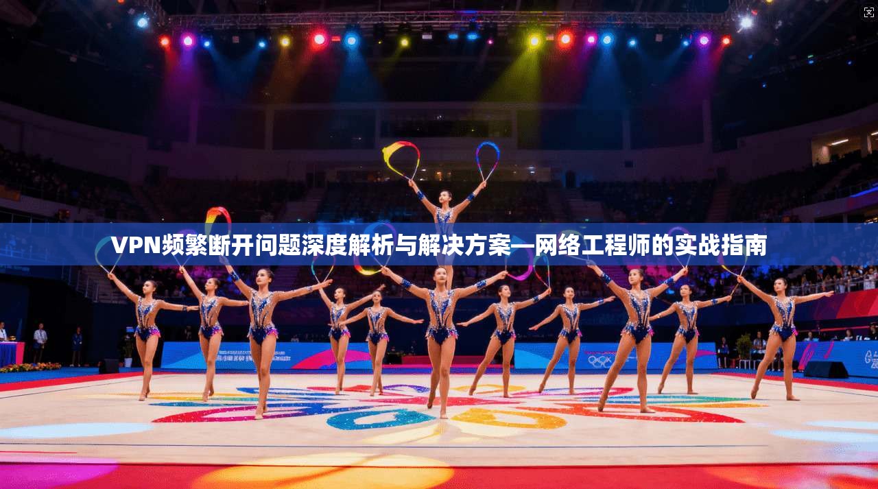 VPN频繁断开问题深度解析与解决方案—网络工程师的实战指南