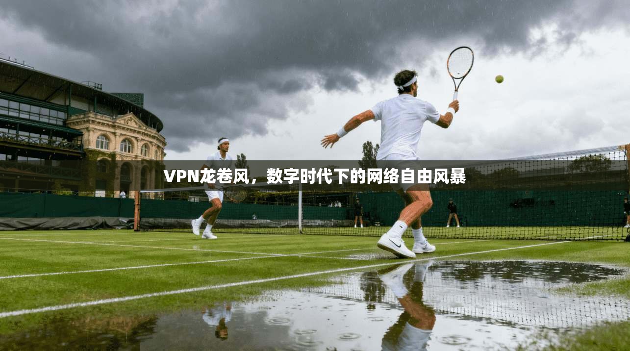 VPN龙卷风，数字时代下的网络自由风暴