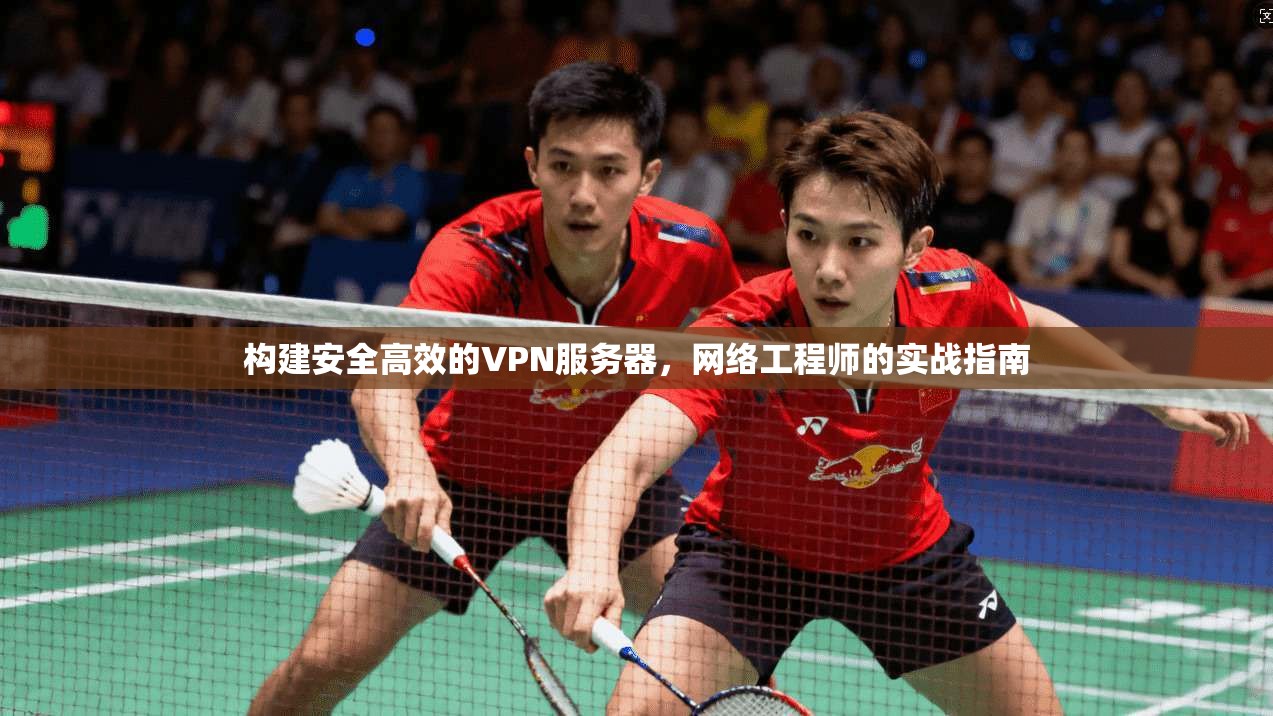 构建安全高效的VPN服务器，网络工程师的实战指南