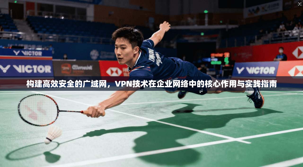构建高效安全的广域网，VPN技术在企业网络中的核心作用与实践指南