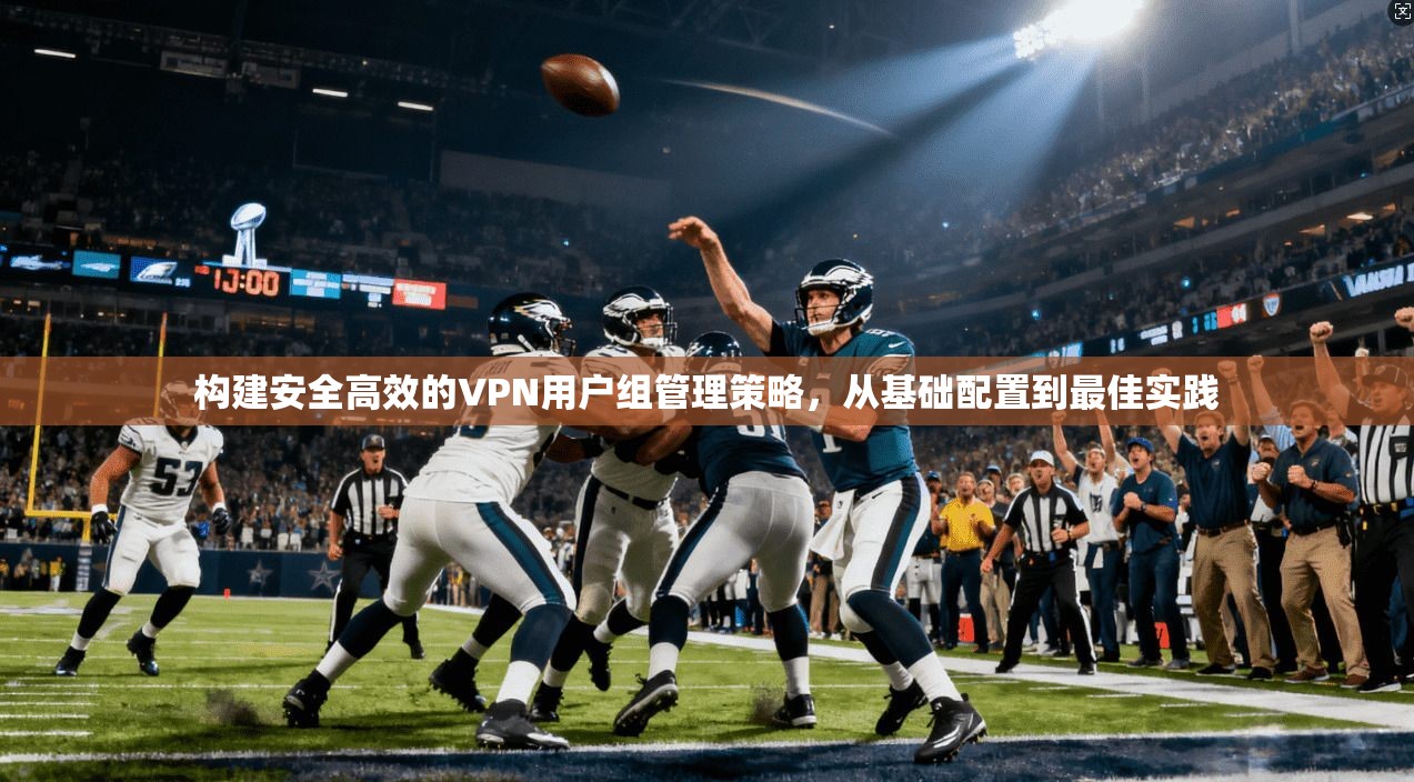 构建安全高效的VPN用户组管理策略，从基础配置到最佳实践