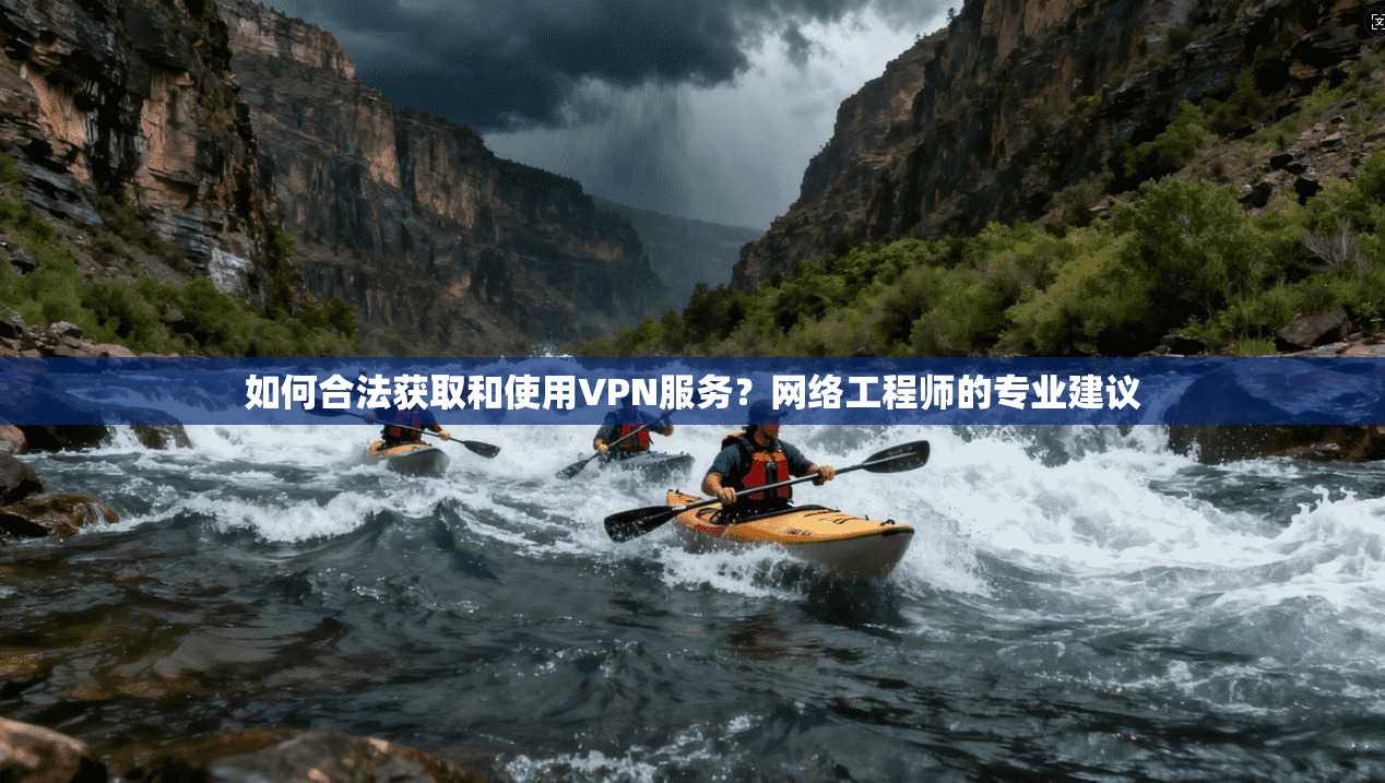 如何合法获取和使用VPN服务？网络工程师的专业建议
