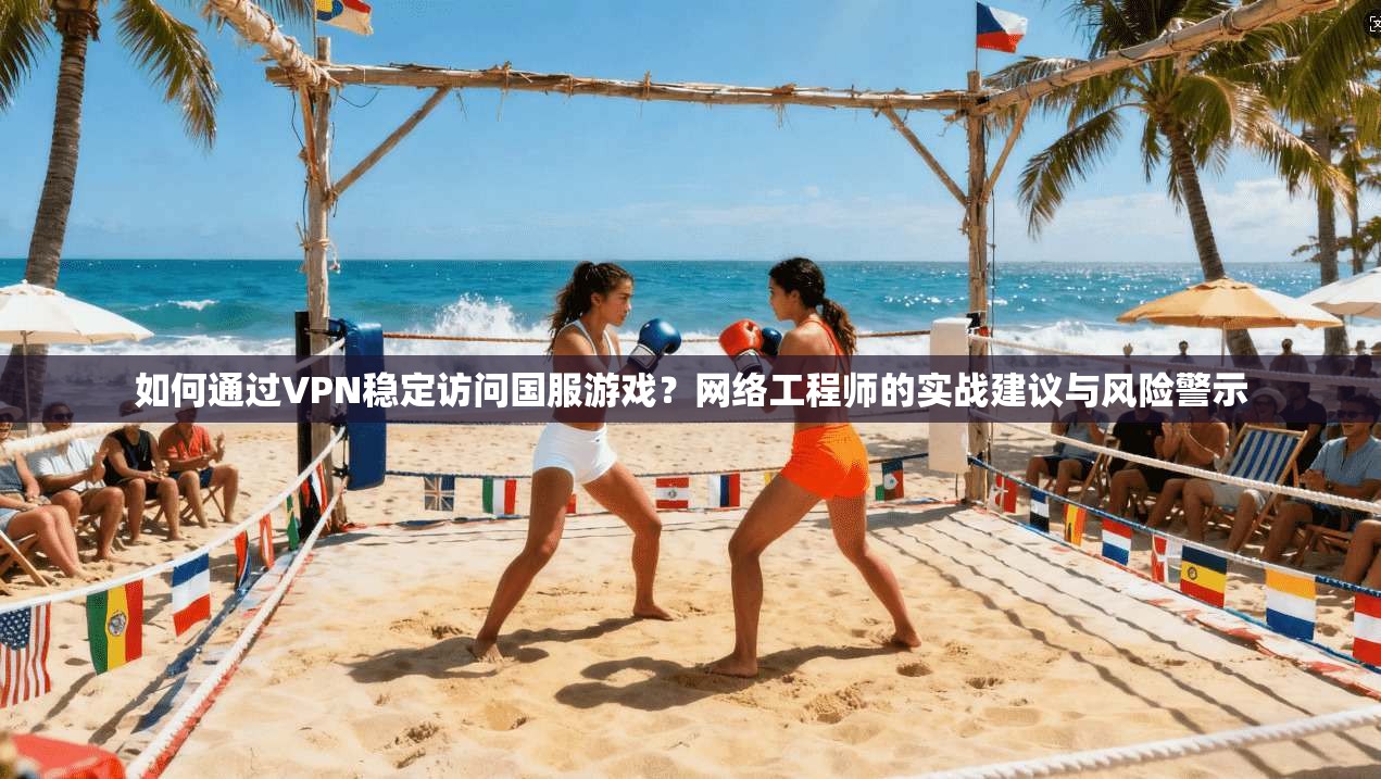 如何通过VPN稳定访问国服游戏？网络工程师的实战建议与风险警示