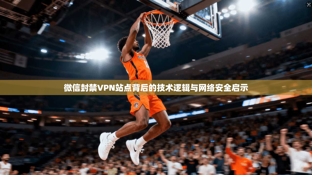 微信封禁VPN站点背后的技术逻辑与网络安全启示