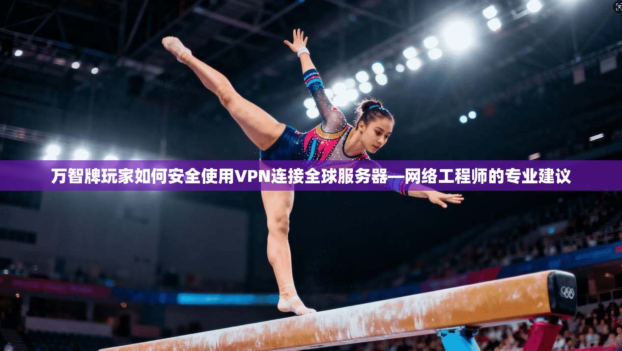 万智牌玩家如何安全使用VPN连接全球服务器—网络工程师的专业建议