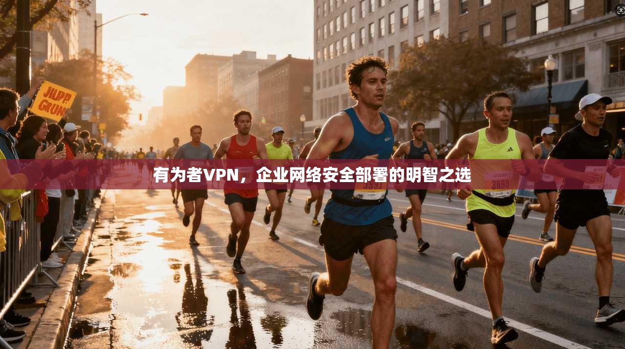 有为者VPN，企业网络安全部署的明智之选