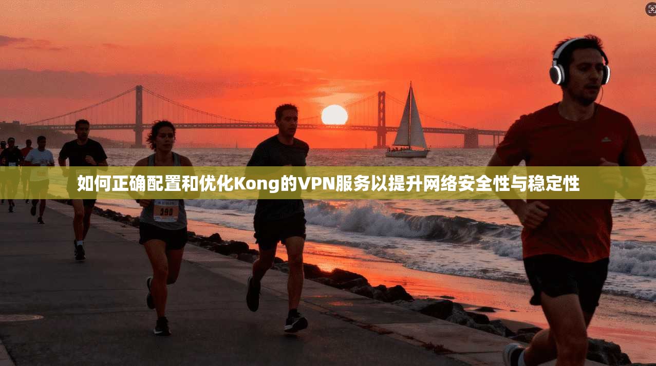 如何正确配置和优化Kong的VPN服务以提升网络安全性与稳定性