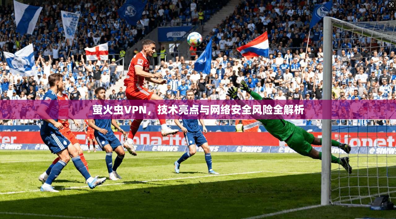 萤火虫VPN，技术亮点与网络安全风险全解析