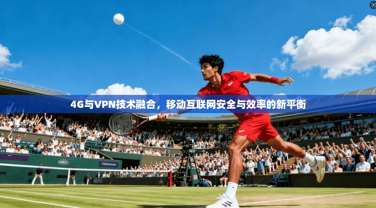 4G与VPN技术融合，移动互联网安全与效率的新平衡