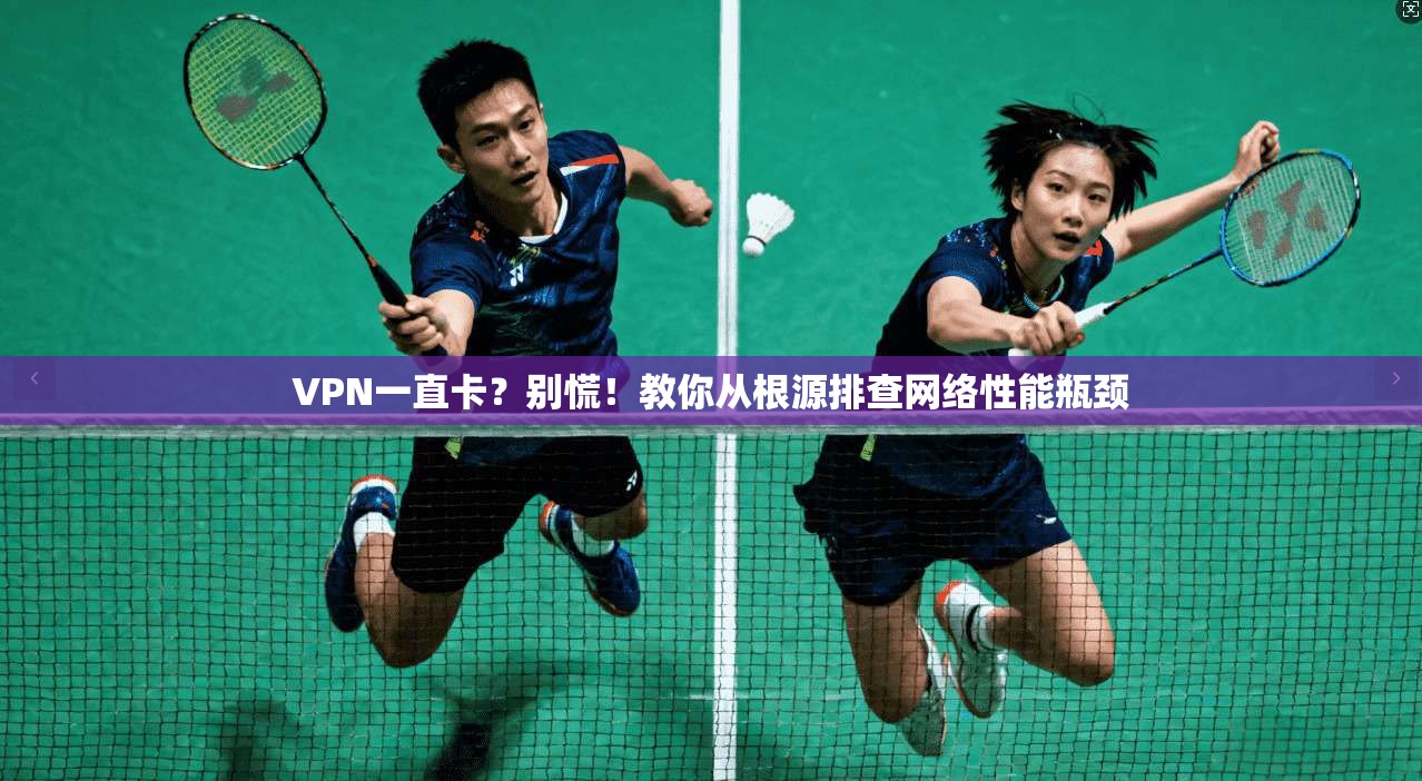 VPN一直卡？别慌！教你从根源排查网络性能瓶颈