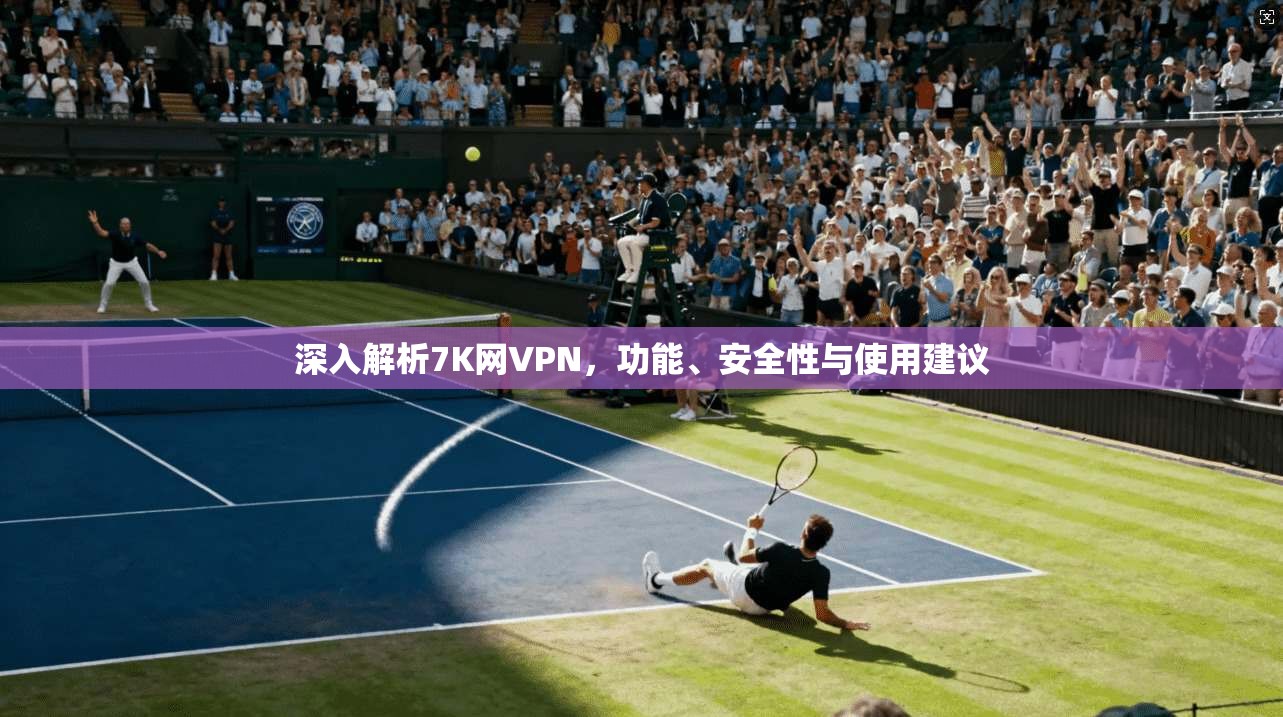深入解析7K网VPN，功能、安全性与使用建议