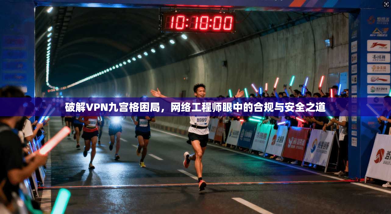 破解VPN九宫格困局，网络工程师眼中的合规与安全之道