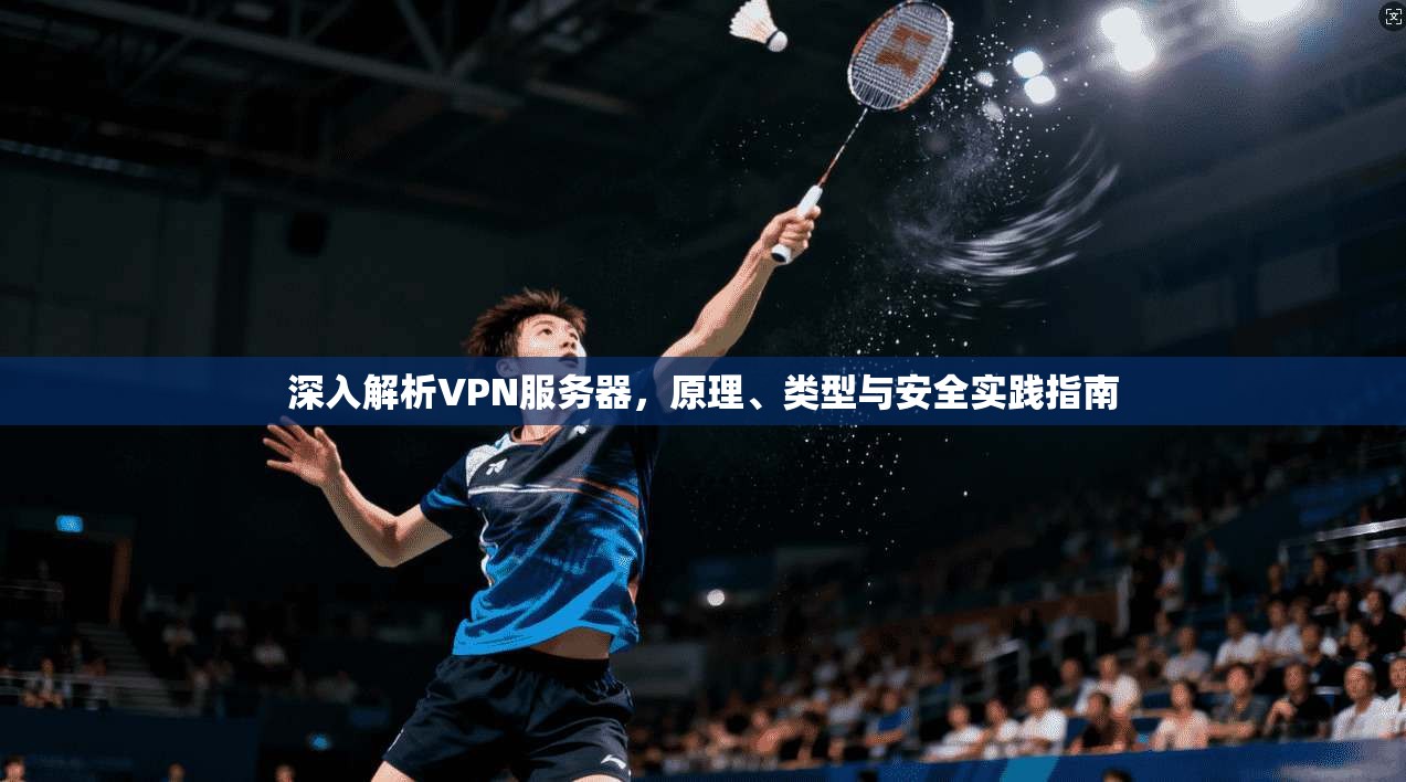 深入解析VPN服务器，原理、类型与安全实践指南