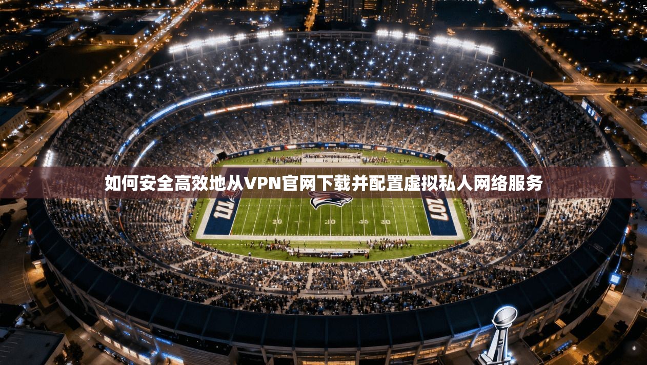 如何安全高效地从VPN官网下载并配置虚拟私人网络服务