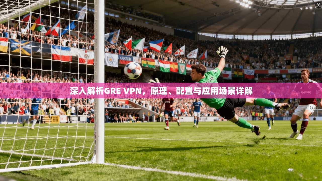 深入解析GRE VPN，原理、配置与应用场景详解