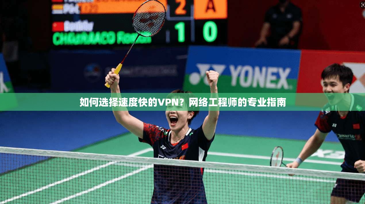 如何选择速度快的VPN？网络工程师的专业指南