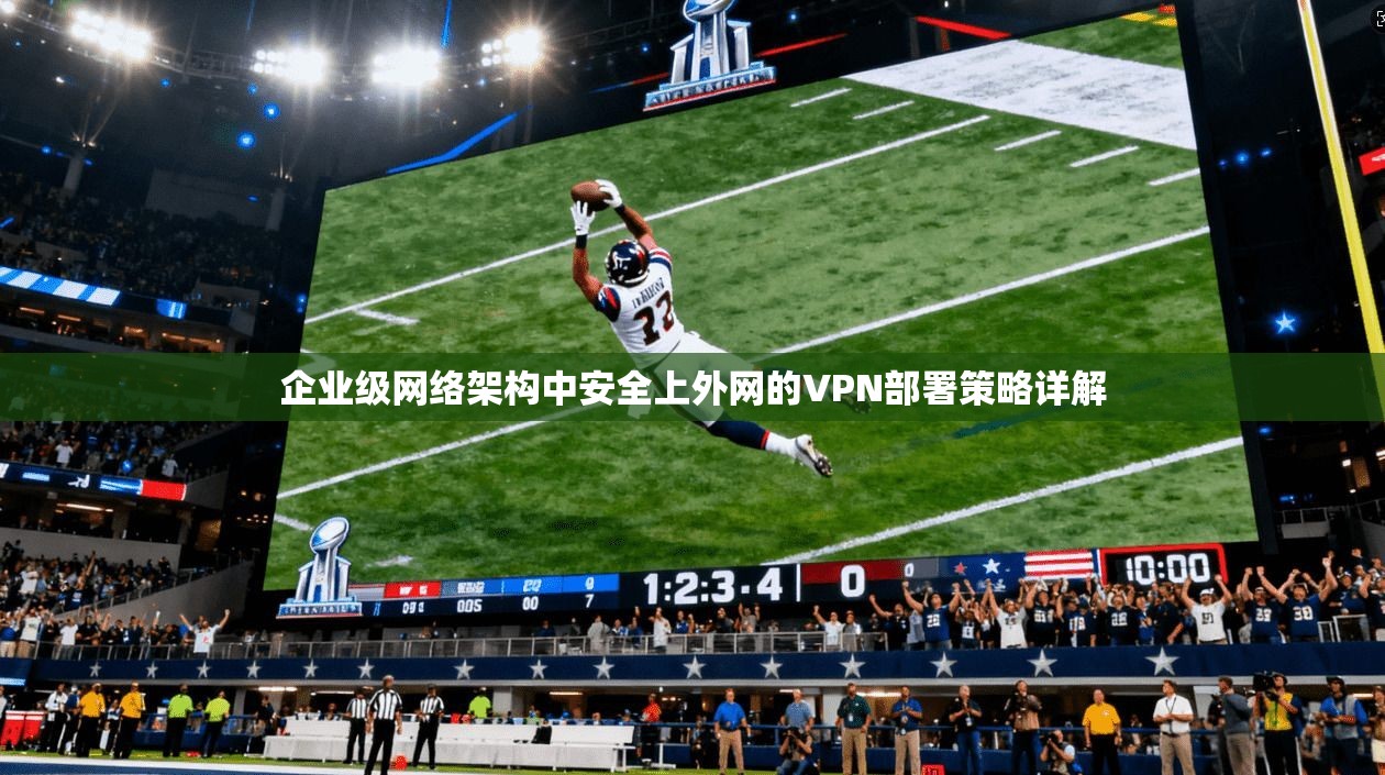 企业级网络架构中安全上外网的VPN部署策略详解