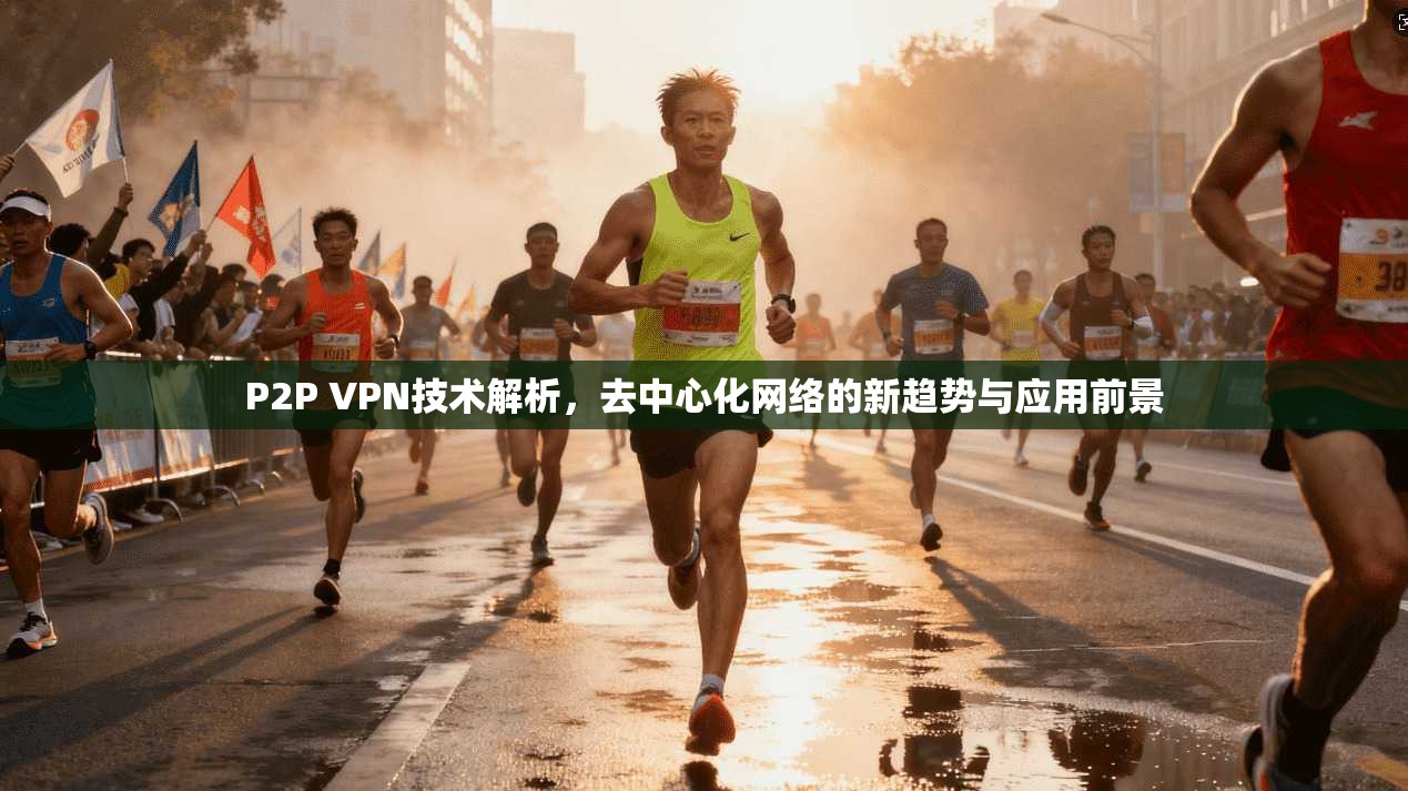 P2P VPN技术解析，去中心化网络的新趋势与应用前景
