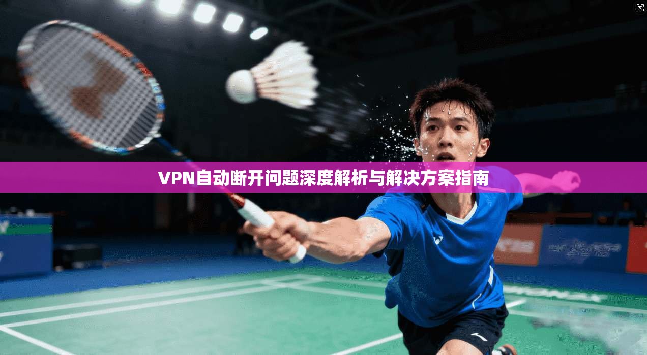 VPN自动断开问题深度解析与解决方案指南