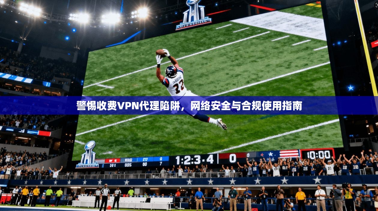 警惕收费VPN代理陷阱，网络安全与合规使用指南