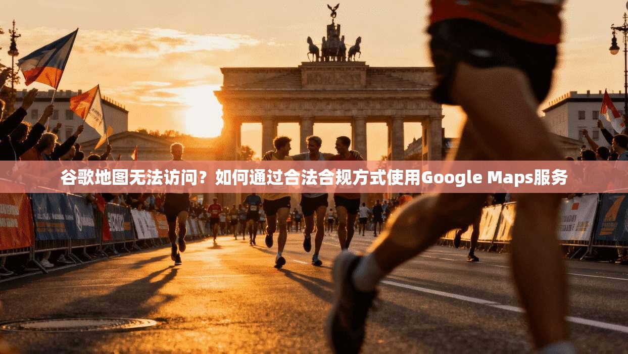 谷歌地图无法访问？如何通过合法合规方式使用Google Maps服务