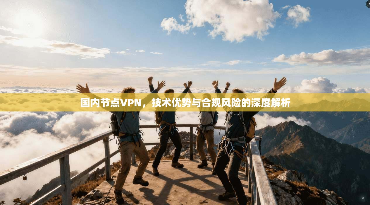 国内节点VPN，技术优势与合规风险的深度解析