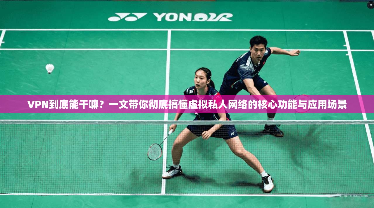 VPN到底能干嘛？一文带你彻底搞懂虚拟私人网络的核心功能与应用场景