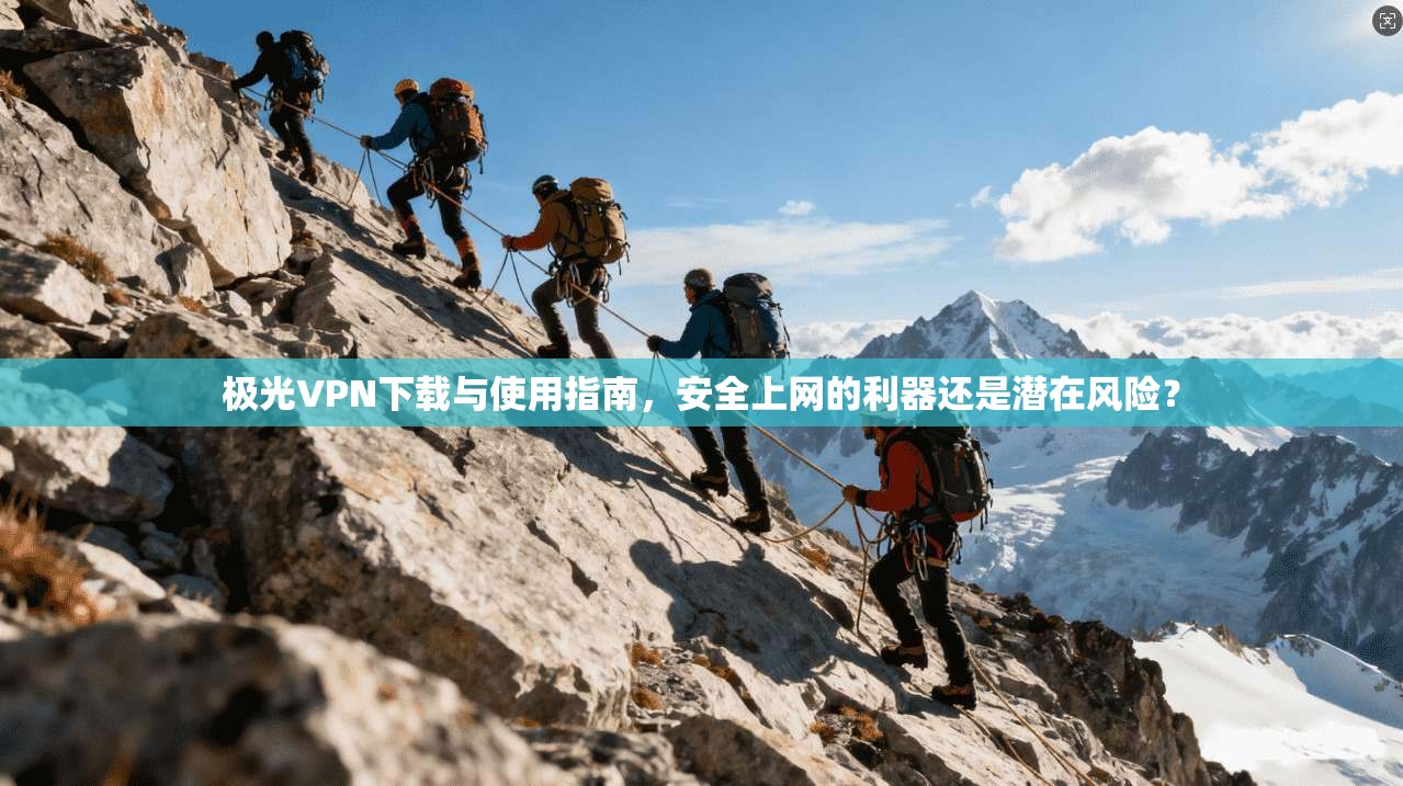 极光VPN下载与使用指南，安全上网的利器还是潜在风险？