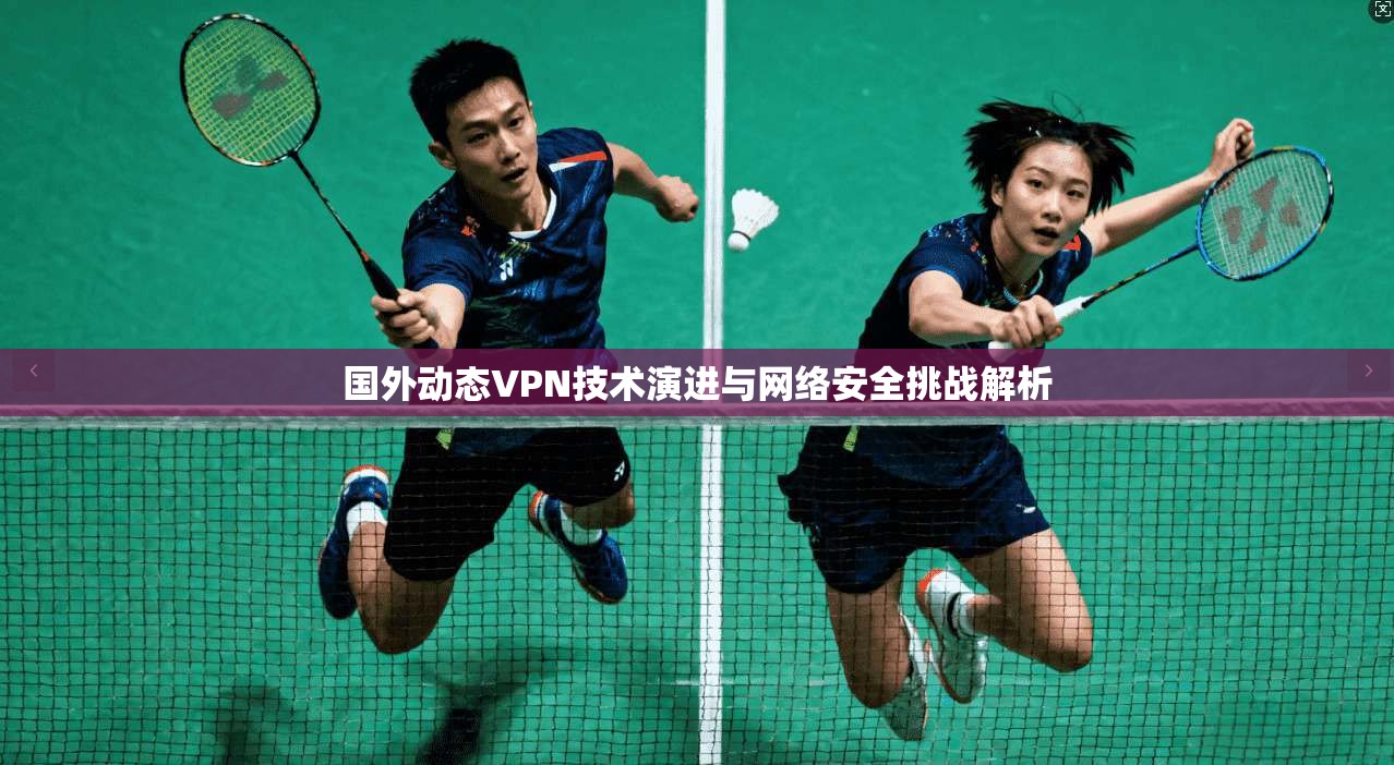 国外动态VPN技术演进与网络安全挑战解析