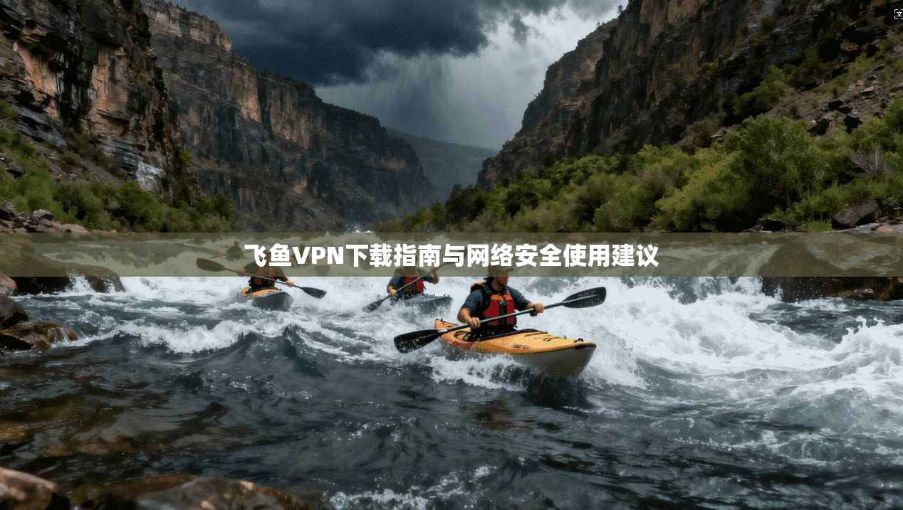 飞鱼VPN下载指南与网络安全使用建议