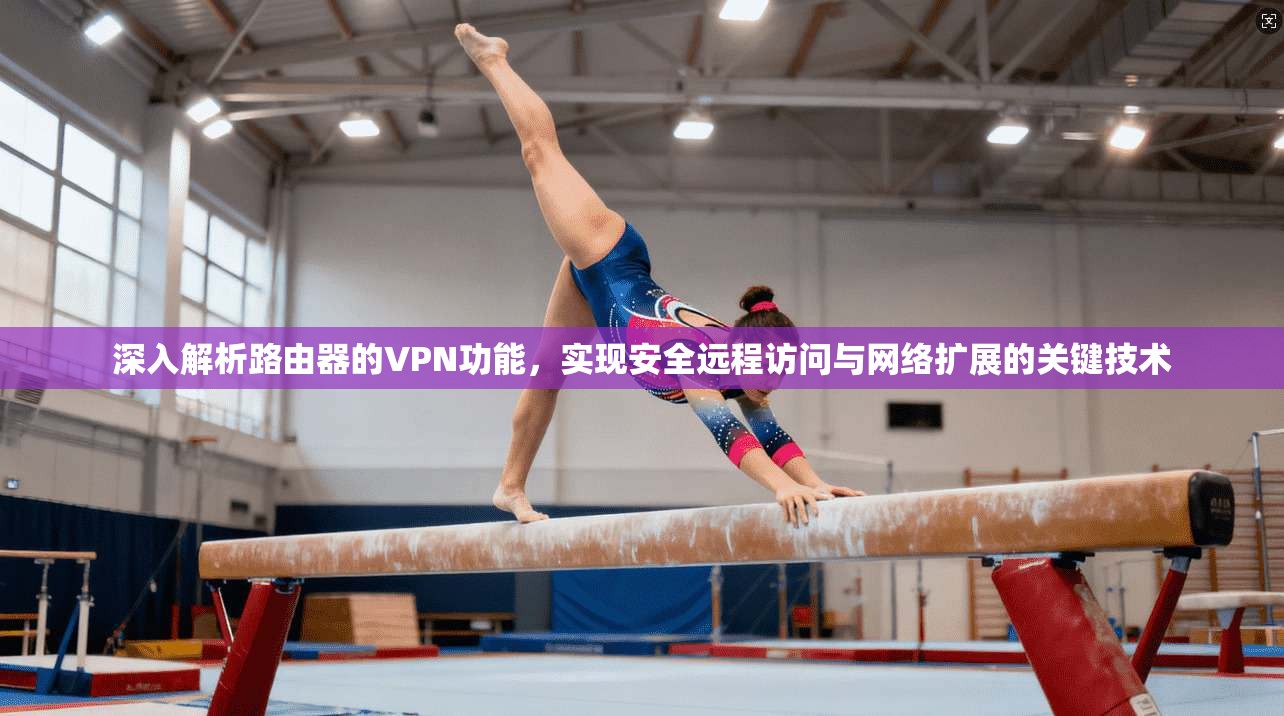 深入解析路由器的VPN功能，实现安全远程访问与网络扩展的关键技术