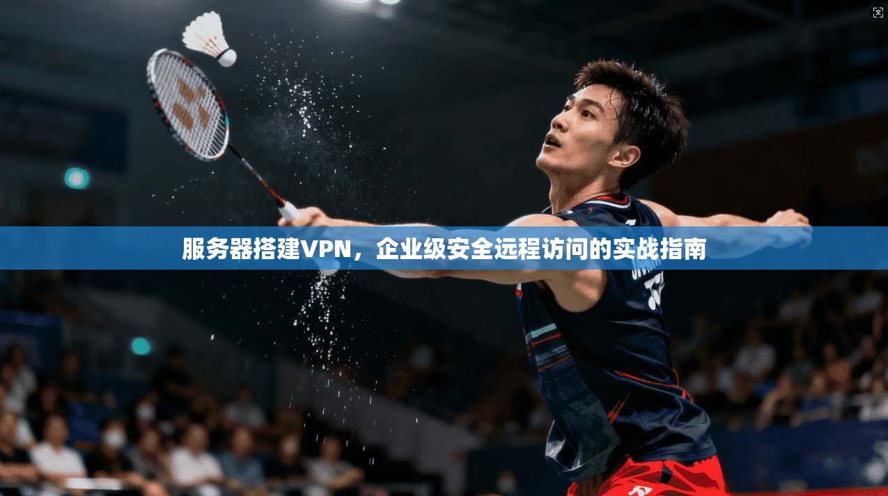 服务器搭建VPN，企业级安全远程访问的实战指南