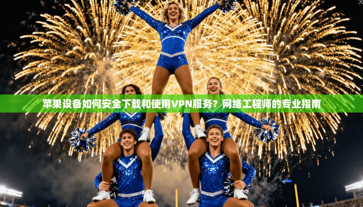 苹果设备如何安全下载和使用VPN服务？网络工程师的专业指南